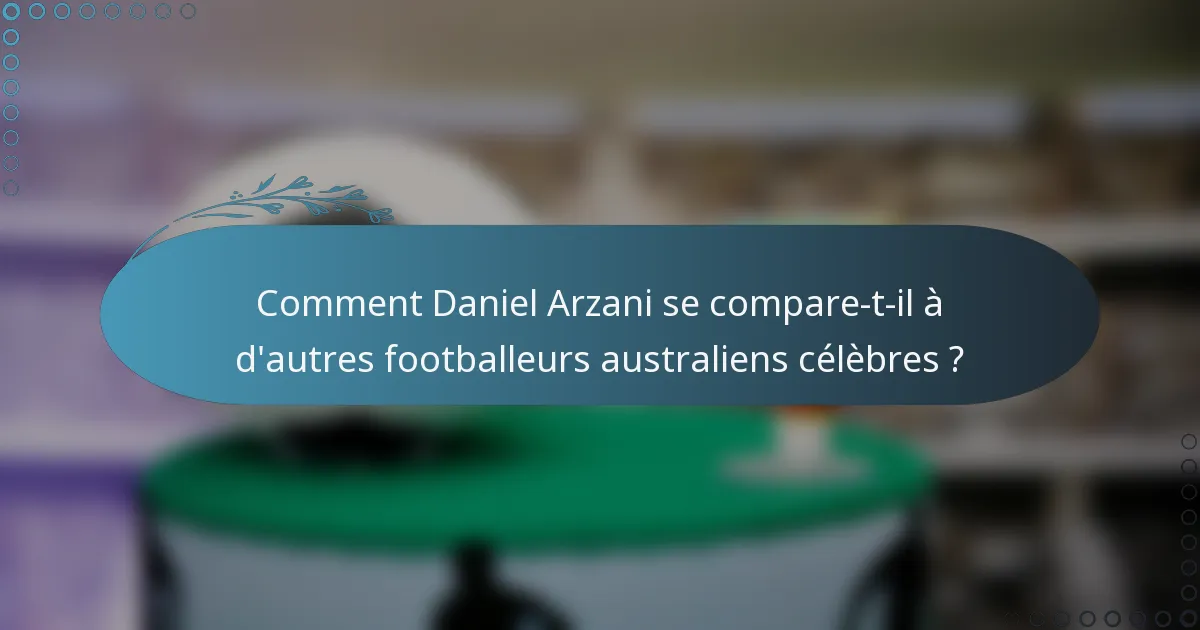 Comment Daniel Arzani se compare-t-il à d'autres footballeurs australiens célèbres ?