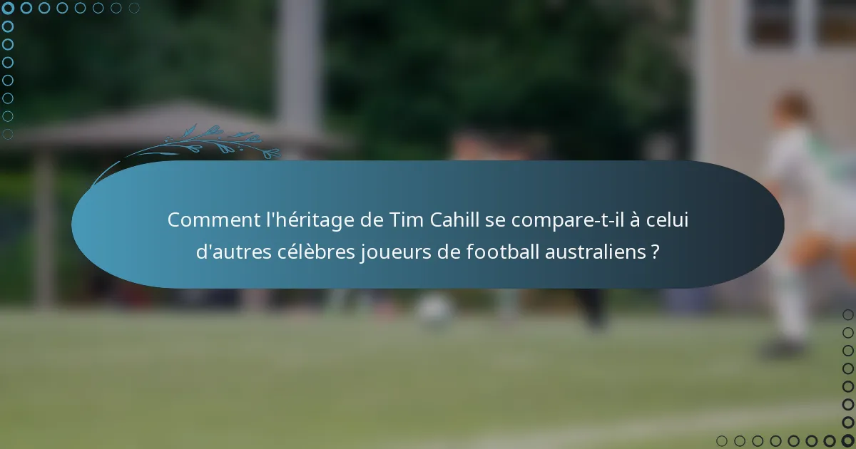 Comment l'héritage de Tim Cahill se compare-t-il à celui d'autres célèbres joueurs de football australiens ?