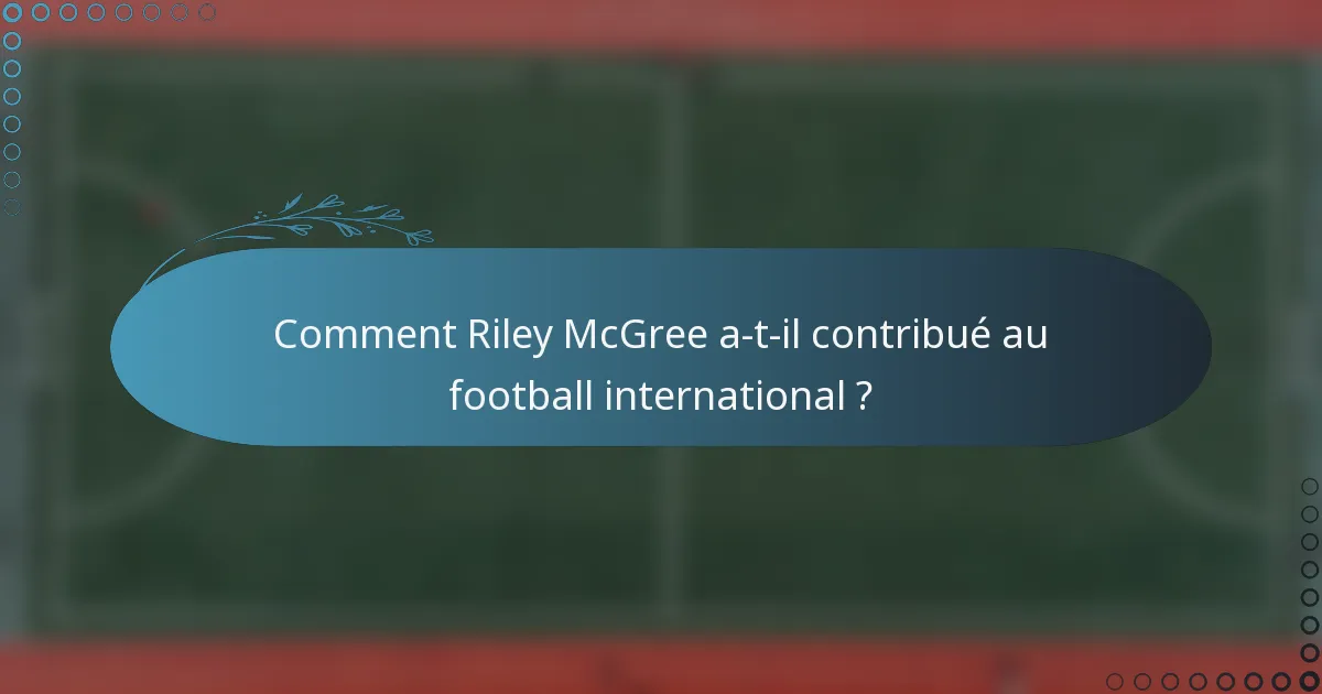 Comment Riley McGree a-t-il contribué au football international ?
