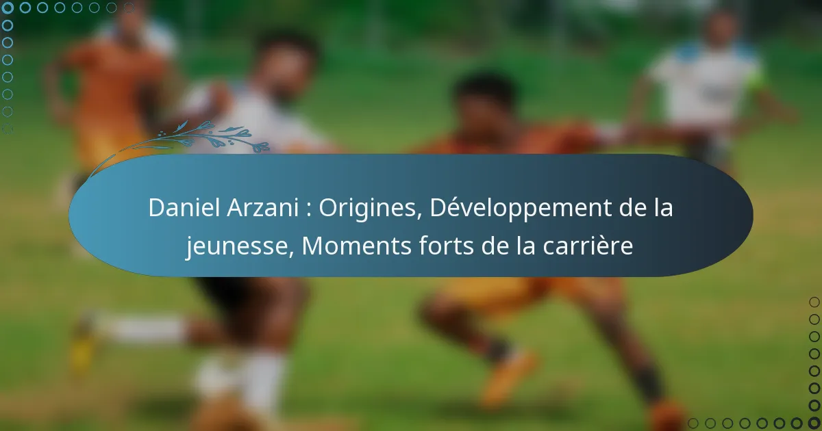 You are currently viewing Daniel Arzani : Origines, Développement de la jeunesse, Moments forts de la carrière