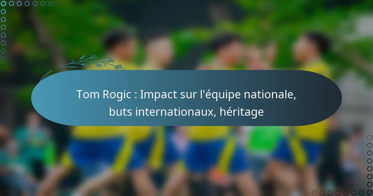 You are currently viewing Tom Rogic : Impact sur l’équipe nationale, buts internationaux, héritage