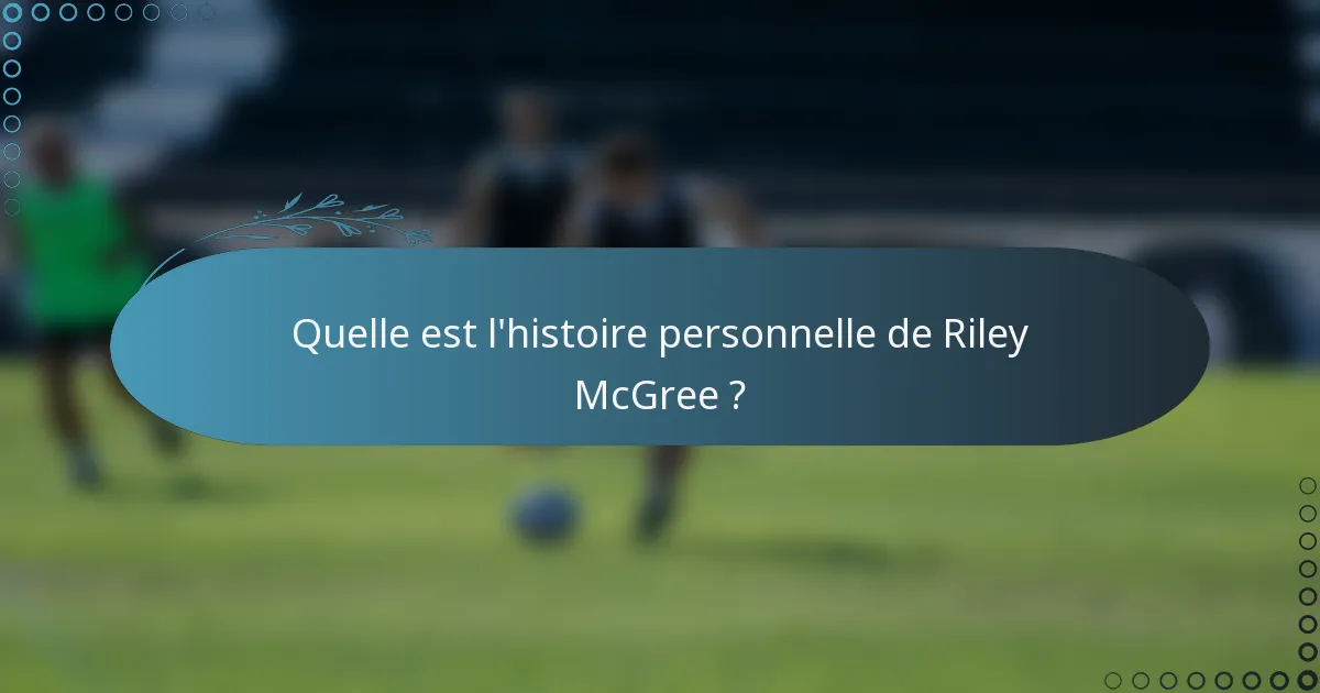 Quelle est l'histoire personnelle de Riley McGree ?