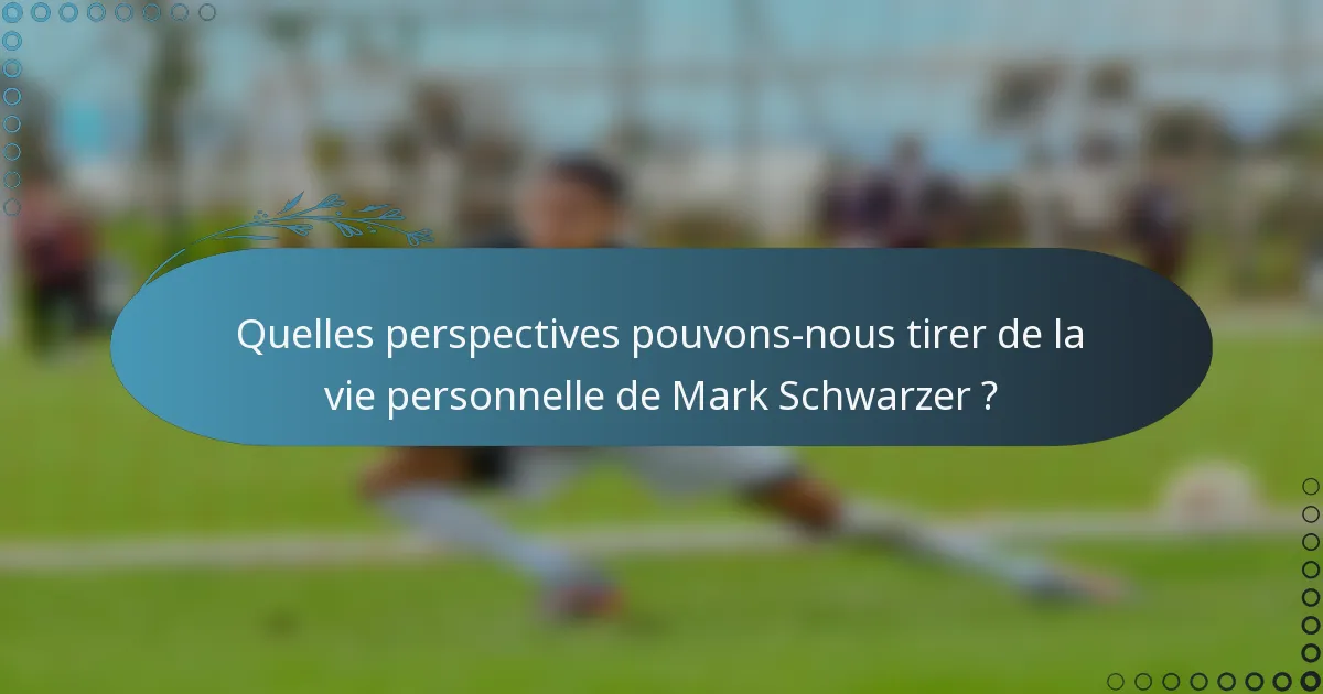 Quelles perspectives pouvons-nous tirer de la vie personnelle de Mark Schwarzer ?