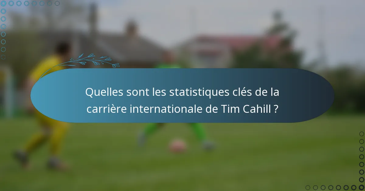 Quelles sont les statistiques clés de la carrière internationale de Tim Cahill ?