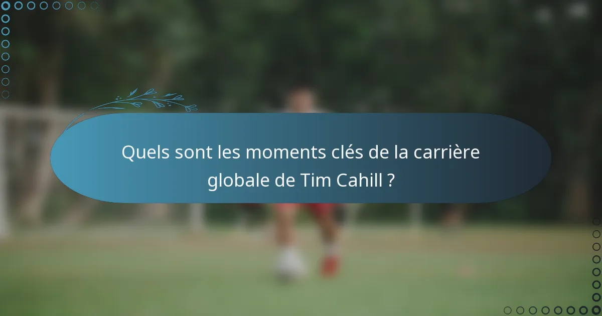 Quels sont les moments clés de la carrière globale de Tim Cahill ?